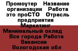 Промоутер › Название организации ­ Работа-это проСТО › Отрасль предприятия ­ Маркетинг › Минимальный оклад ­ 1 - Все города Работа » Вакансии   . Вологодская обл.,Череповец г.